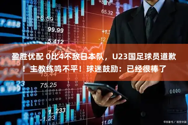 盈胜优配 0比4不敌日本队，U23国足球员道歉！主教练鸣不平！球迷鼓励：已经很棒了