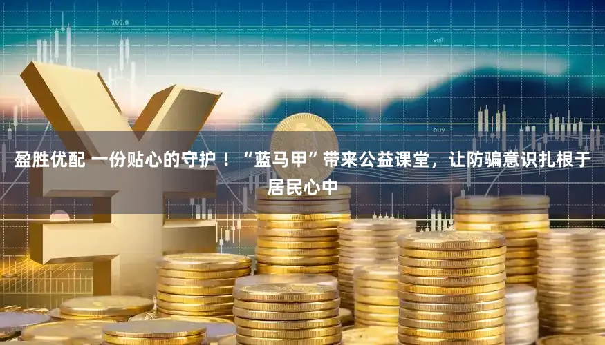 盈胜优配 一份贴心的守护 ！“蓝马甲”带来公益课堂，让防骗意识扎根于居民心中