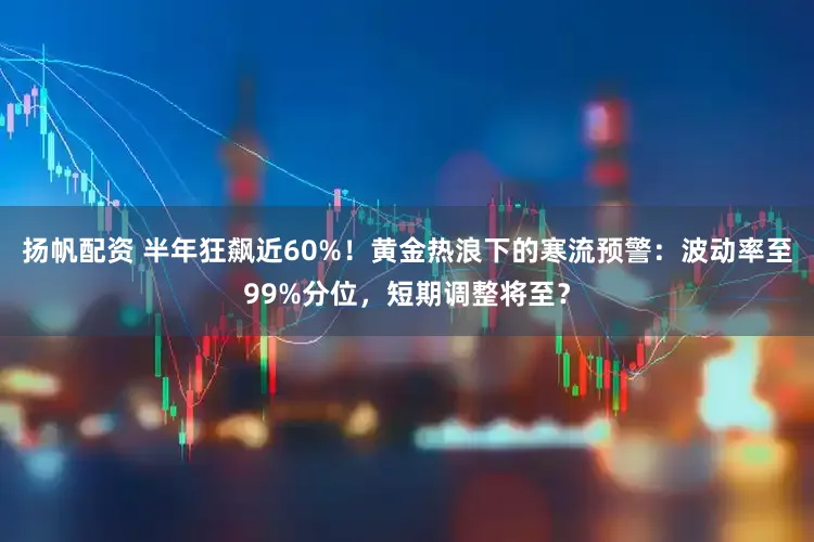 扬帆配资 半年狂飙近60%！黄金热浪下的寒流预警：波动率至99%分位，短期调整将至？