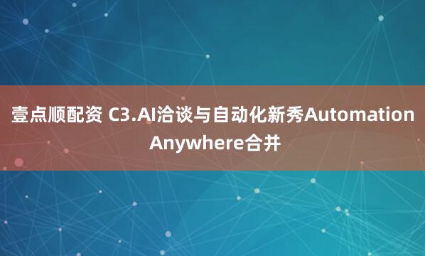 壹点顺配资 C3.AI洽谈与自动化新秀Automation Anywhere合并