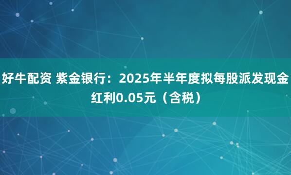 好牛配资 紫金银行：2025年半年度拟每股派发现金红利0.05元（含税）