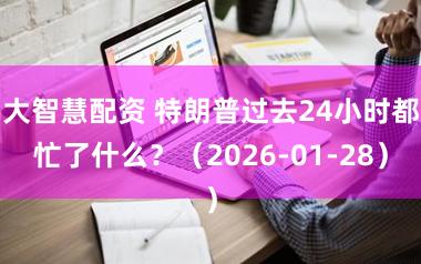 大智慧配资 特朗普过去24小时都忙了什么？（2026-01-28）
