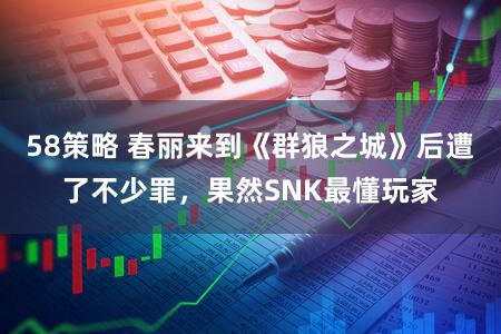 58策略 春丽来到《群狼之城》后遭了不少罪，果然SNK最懂玩家