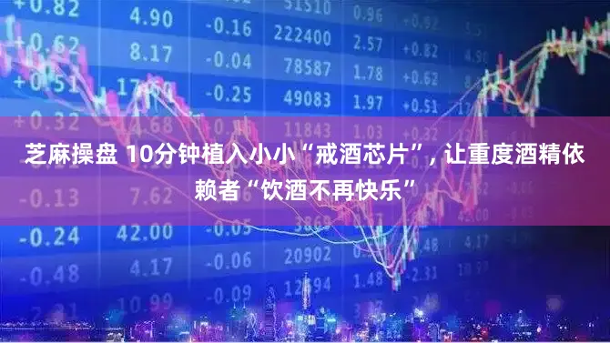 芝麻操盘 10分钟植入小小“戒酒芯片”, 让重度酒精依赖者“饮酒不再快乐”