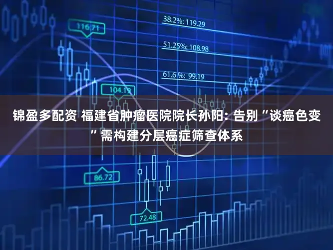锦盈多配资 福建省肿瘤医院院长孙阳: 告别“谈癌色变”需构建分层癌症筛查体系