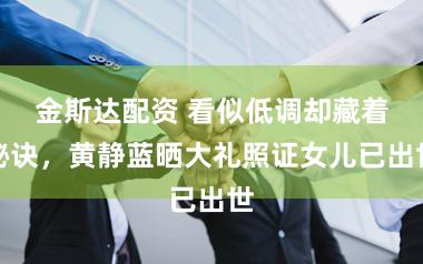 金斯达配资 看似低调却藏着秘诀，黄静蓝晒大礼照证女儿已出世