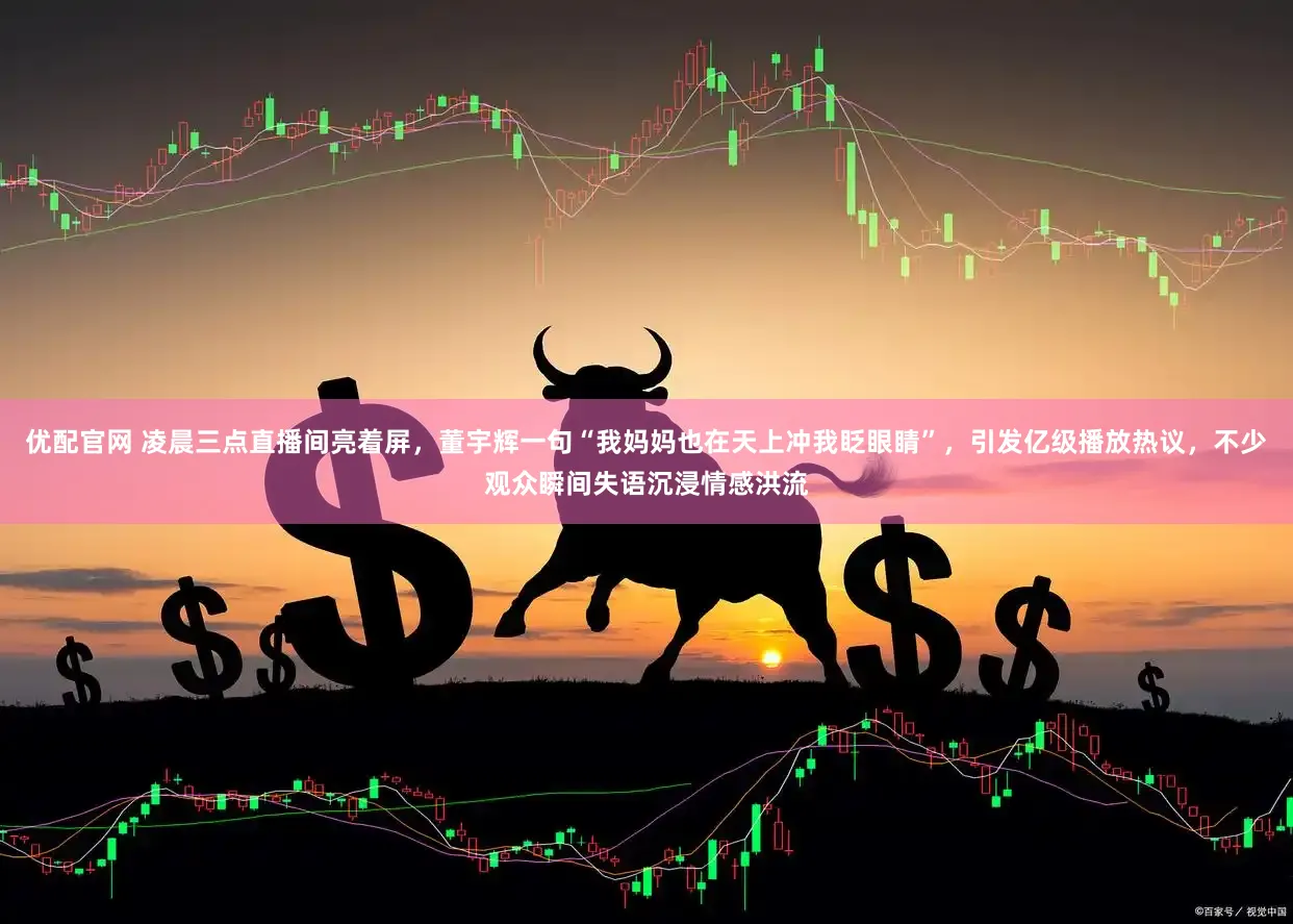 优配官网 凌晨三点直播间亮着屏，董宇辉一句“我妈妈也在天上冲我眨眼睛”，引发亿级播放热议，不少观众瞬间失语沉浸情感洪流