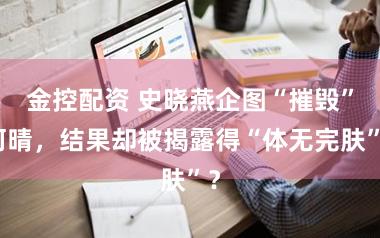 金控配资 史晓燕企图“摧毁”何晴，结果却被揭露得“体无完肤”？