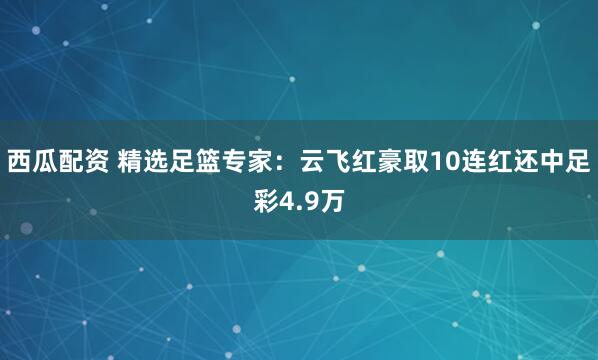 西瓜配资 精选足篮专家：云飞红豪取10连红还中足彩4.9万