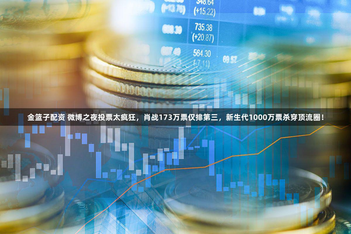 金篮子配资 微博之夜投票太疯狂，肖战173万票仅排第三，新生代1000万票杀穿顶流圈！