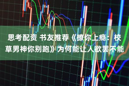 思考配资 书友推荐《撩你上瘾:校草男神你别跑》为何能让人欲罢不能