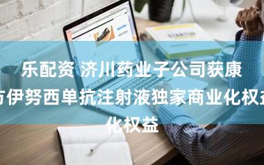 乐配资 济川药业子公司获康方伊努西单抗注射液独家商业化权益