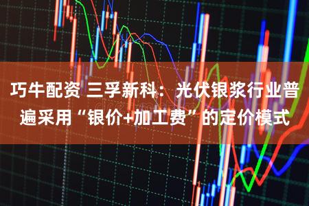 巧牛配资 三孚新科：光伏银浆行业普遍采用“银价+加工费”的定价模式