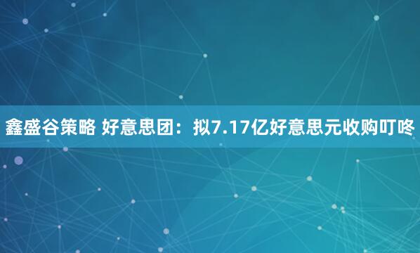 鑫盛谷策略 好意思团：拟7.17亿好意思元收购叮咚