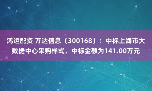 鸿运配资 万达信息（300168）：中标上海市大数据中心采购样式，中标金额为141.00万元