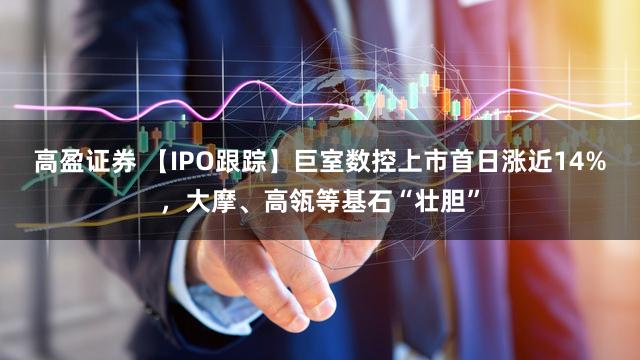 高盈证券 【IPO跟踪】巨室数控上市首日涨近14%，大摩、高瓴等基石“壮胆”