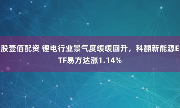 股壹佰配资 锂电行业景气度缓缓回升，科翻新能源ETF易方达涨1.14%