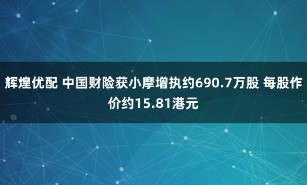辉煌优配 中国财险获小摩增执约690.7万股 每股作价约15.81港元