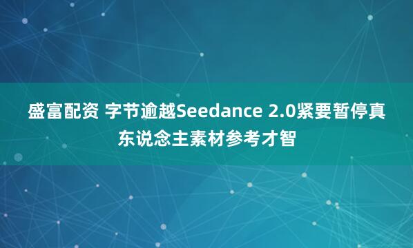 盛富配资 字节逾越Seedance 2.0紧要暂停真东说念主素材参考才智