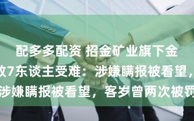 配多多配资 招金矿业旗下金矿发滋事故致7东谈主受难:涉嫌瞒报被看望,客岁曾两次被罚