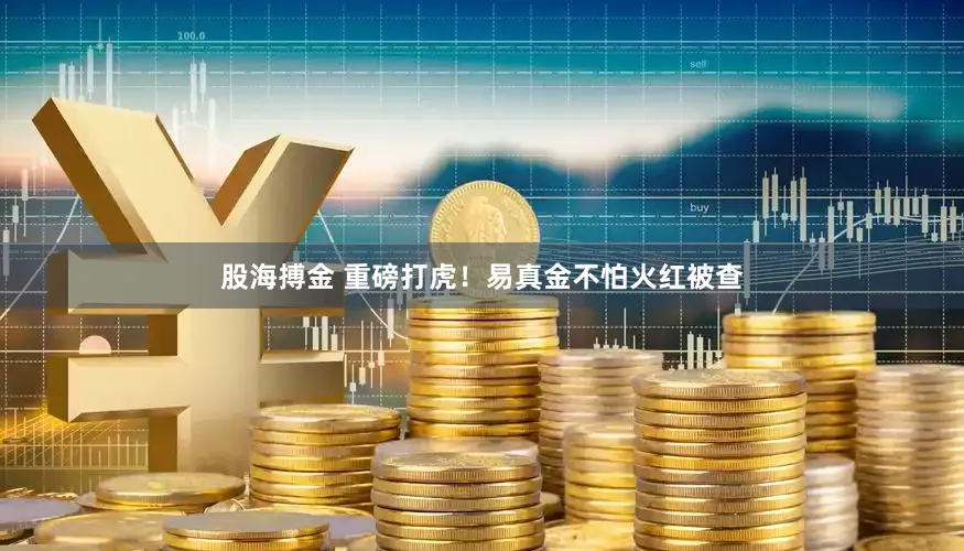 股海搏金 重磅打虎！易真金不怕火红被查