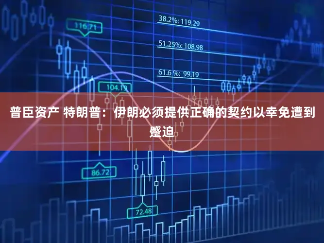 普臣资产 特朗普：伊朗必须提供正确的契约以幸免遭到蹙迫