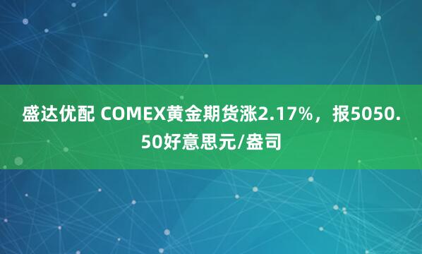 盛达优配 COMEX黄金期货涨2.17%，报5050.50好意思元/盎司