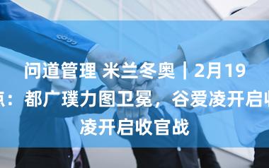 问道管理 米兰冬奥｜2月19日看点：都广璞力图卫冕，谷爱凌开启收官战