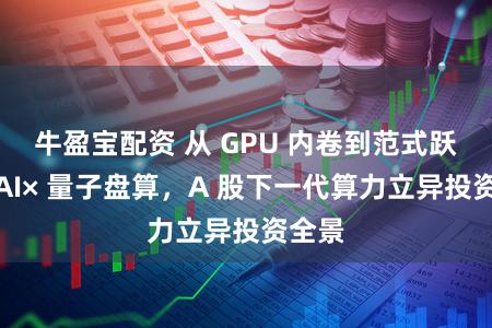 牛盈宝配资 从 GPU 内卷到范式跃迁：AI× 量子盘算，A 股下一代算力立异投资全景