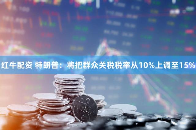 红牛配资 特朗普：将把群众关税税率从10%上调至15%