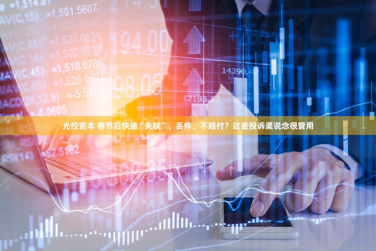 光控资本 春节后快递“失联”、丢件、不赔付？这些投诉渠说念很管用