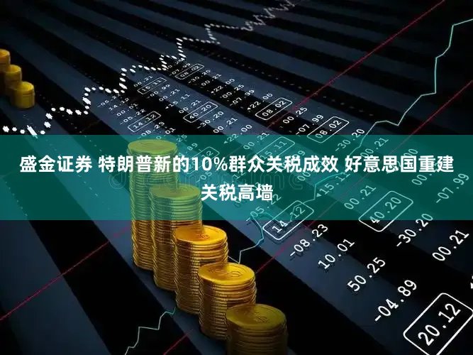 盛金证券 特朗普新的10%群众关税成效 好意思国重建关税高墙