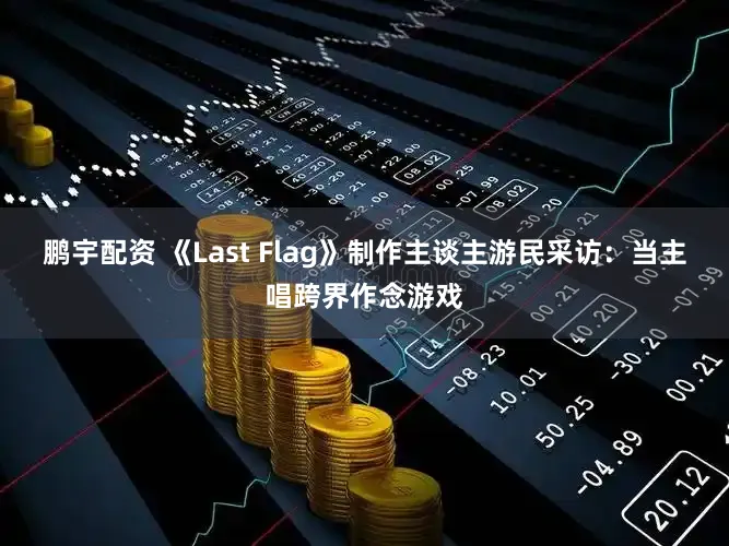 鹏宇配资 《Last Flag》制作主谈主游民采访:当主唱跨界作念游戏