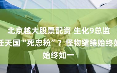北京越大股票配资 生化9总监是任天国“死忠粉”？怪物缱绻始终如一