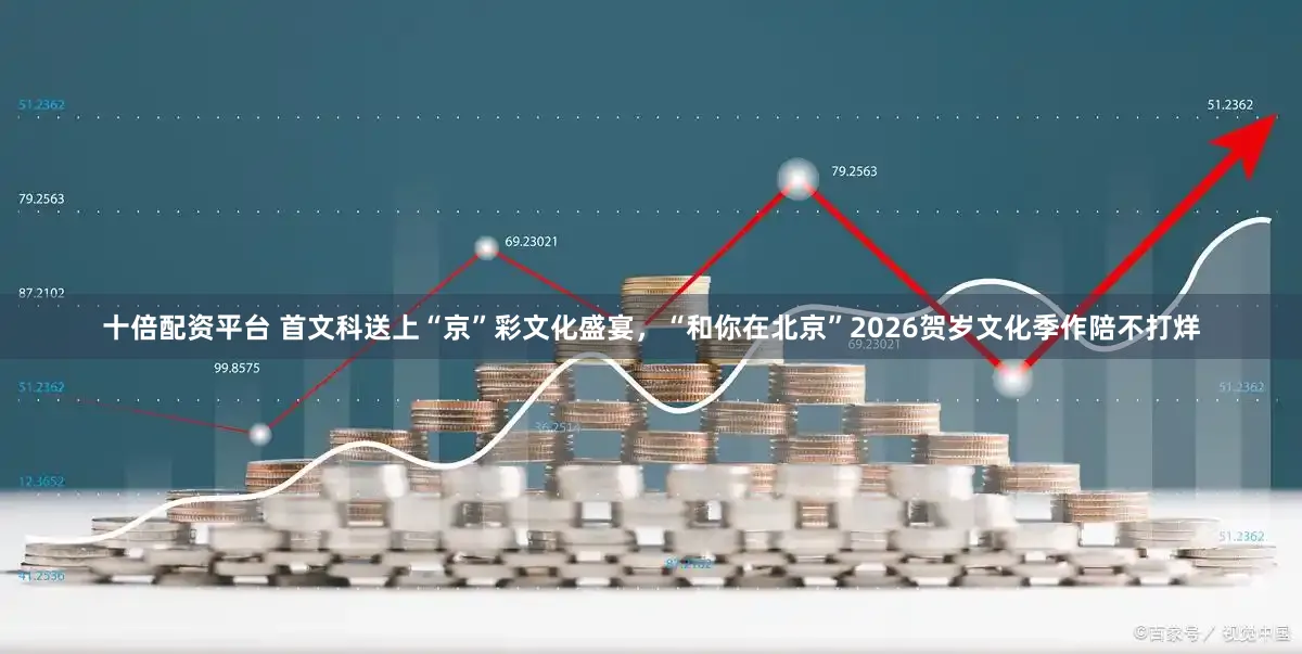 十倍配资平台 首文科送上“京”彩文化盛宴,“和你在北京”2026贺岁文化季作陪不打烊