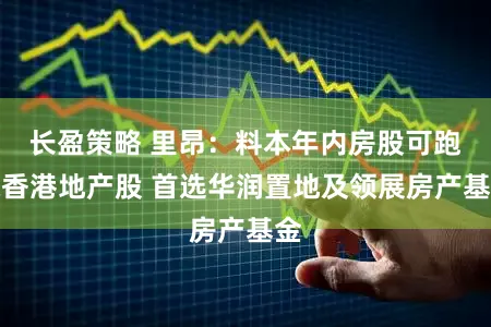 长盈策略 里昂:料本年内房股可跑赢香港地产股 首选华润置地及领展房产基金