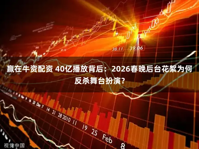 赢在牛资配资 40亿播放背后:2026春晚后台花絮为何反杀舞台扮演?
