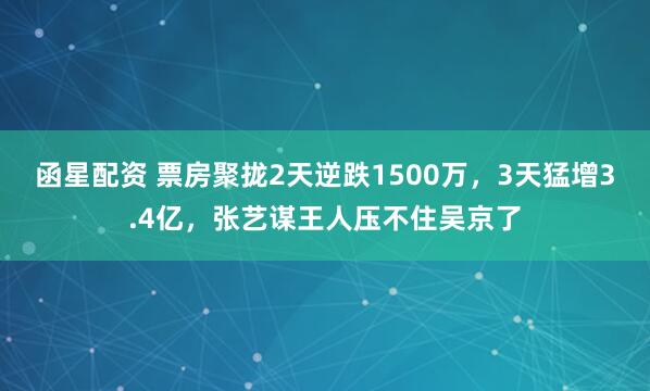 函星配资 票房聚拢2天逆跌1500万,3天猛增3.4亿,张艺谋王人压不住吴京了