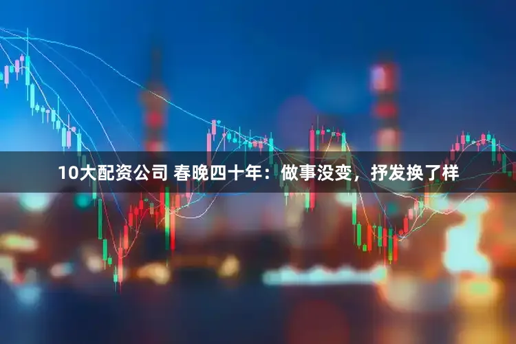 10大配资公司 春晚四十年:做事没变,抒发换了样