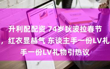 升利配配资 74岁狄波拉春节壕气追星,红衣显赫气 东谈主手一份LV礼物引热议
