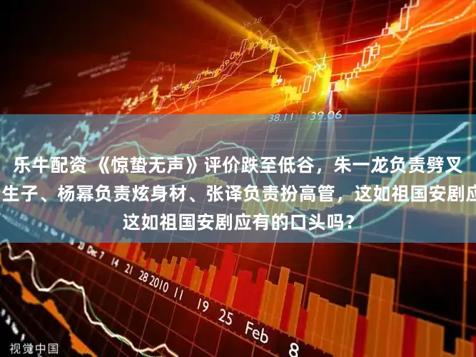 乐牛配资 《惊蛰无声》评价跌至低谷,朱一龙负责劈叉、刘诗诗负责生子、杨幂负责炫身材、张译负责扮高管,这如祖国安剧应有的口头吗?