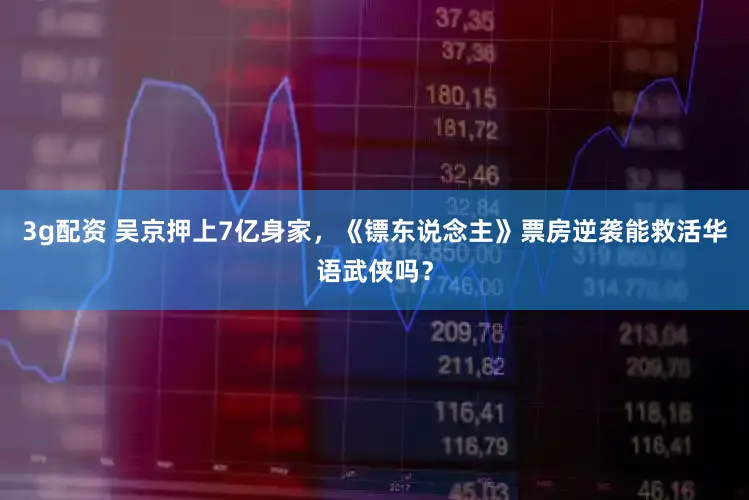 3g配资 吴京押上7亿身家，《镖东说念主》票房逆袭能救活华语武侠吗？