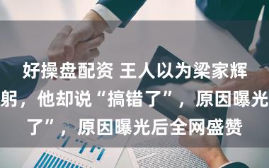 好操盘配资 王人以为梁家辉在给粉丝鞠躬,他却说“搞错了”,原因曝光后全网盛赞