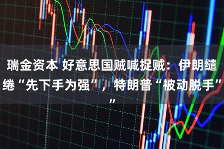 瑞金资本 好意思国贼喊捉贼:伊朗缱绻“先下手为强”,特朗普“被动脱手”