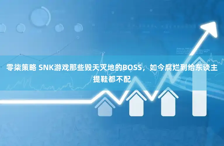 零柒策略 SNK游戏那些毁天灭地的BOSS，如今腐烂到给东谈主提鞋都不配
