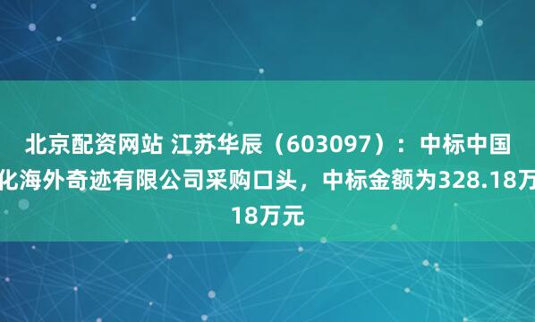 北京配资网站 江苏华辰（603097）：中标中国石化海外奇迹有限公司采购口头，中标金额为328.18万元