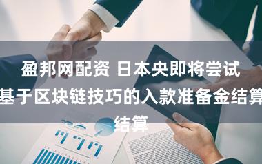 盈邦网配资 日本央即将尝试基于区块链技巧的入款准备金结算