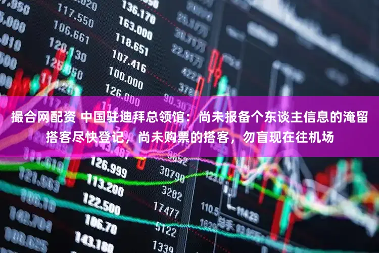 撮合网配资 中国驻迪拜总领馆：尚未报备个东谈主信息的淹留搭客尽快登记，尚未购票的搭客，勿盲现在往机场