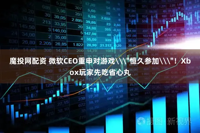 魔投网配资 微软CEO重申对游戏\＂恒久参加\＂！Xbox玩家先吃省心丸