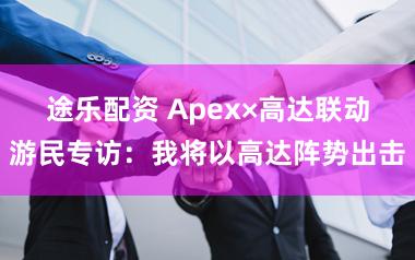 途乐配资 Apex×高达联动游民专访:我将以高达阵势出击